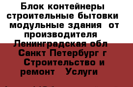 Блок-контейнеры, строительные бытовки, модульные здания  от производителя - Ленинградская обл., Санкт-Петербург г. Строительство и ремонт » Услуги   